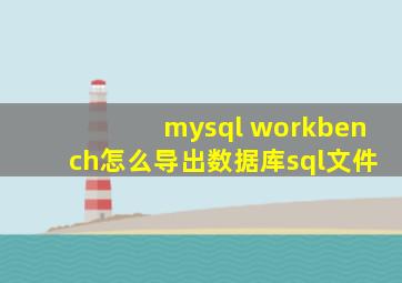 mysql workbench怎么导出数据库sql文件